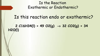 Is the Reaction
Exothermic or Endothermic?
Is this reaction endo or exothermic?
2 C16H34(l) + 49 O2(g) → 32 CO2(g) + 34
H2O(l)
 