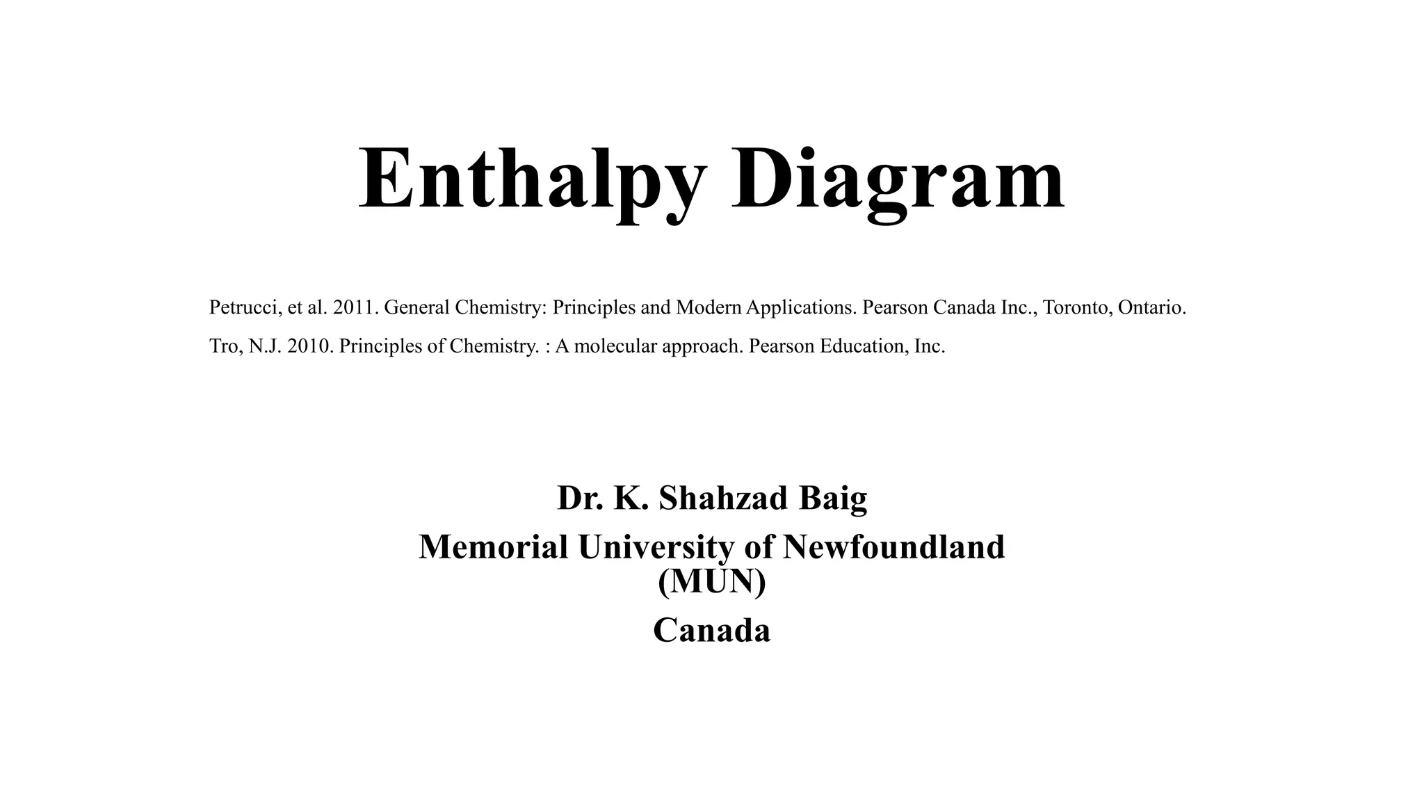 Enthalpy Diagram
Dr. K. Shahzad Baig
Memorial University of Newfoundland
(MUN)
Canada
Petrucci, et al. 2011. General Chemistry: Principles and Modern Applications. Pearson Canada Inc., Toronto, Ontario.
Tro, N.J. 2010. Principles of Chemistry. : A molecular approach. Pearson Education, Inc.
 