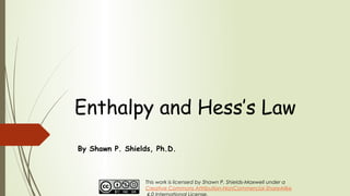 Enthalpy and Hess’s Law
By Shawn P. Shields, Ph.D.
This work is licensed by Shawn P. Shields-Maxwell under a
Creative Commons Attribution-NonCommercial-ShareAlike
 