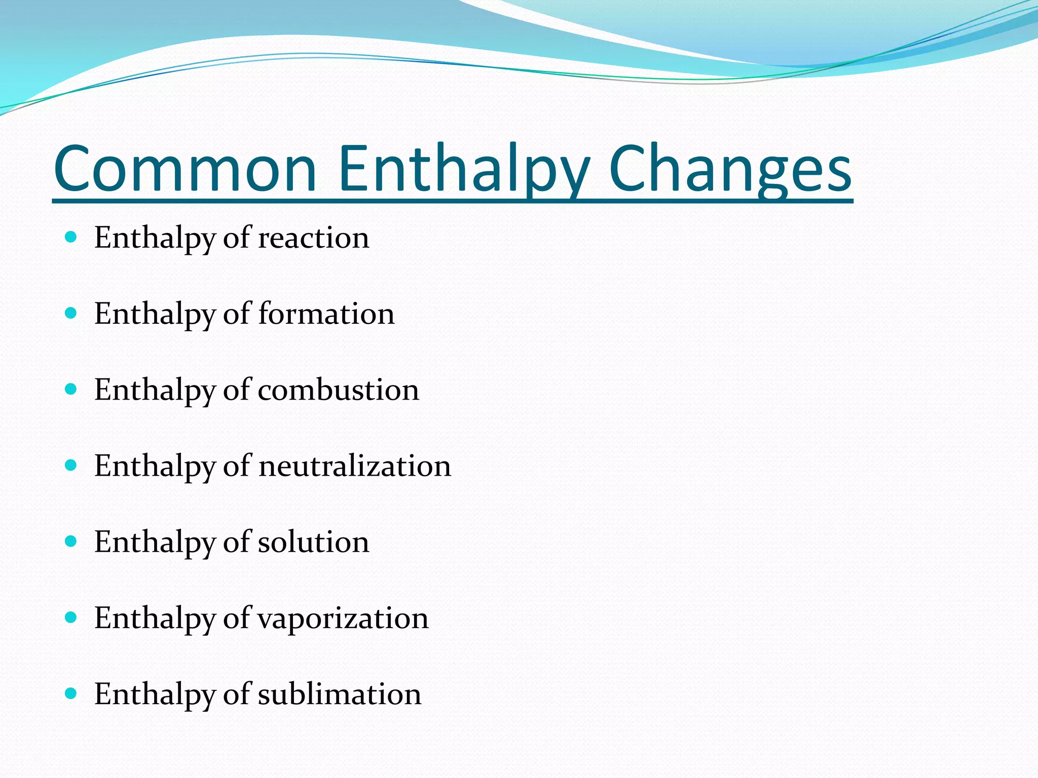 Common Enthalpy Changes
 Enthalpy of reaction

 Enthalpy of formation

 Enthalpy of combustion

 Enthalpy of neutralization

 Enthalpy of solution

 Enthalpy of vaporization

 Enthalpy of sublimation
 