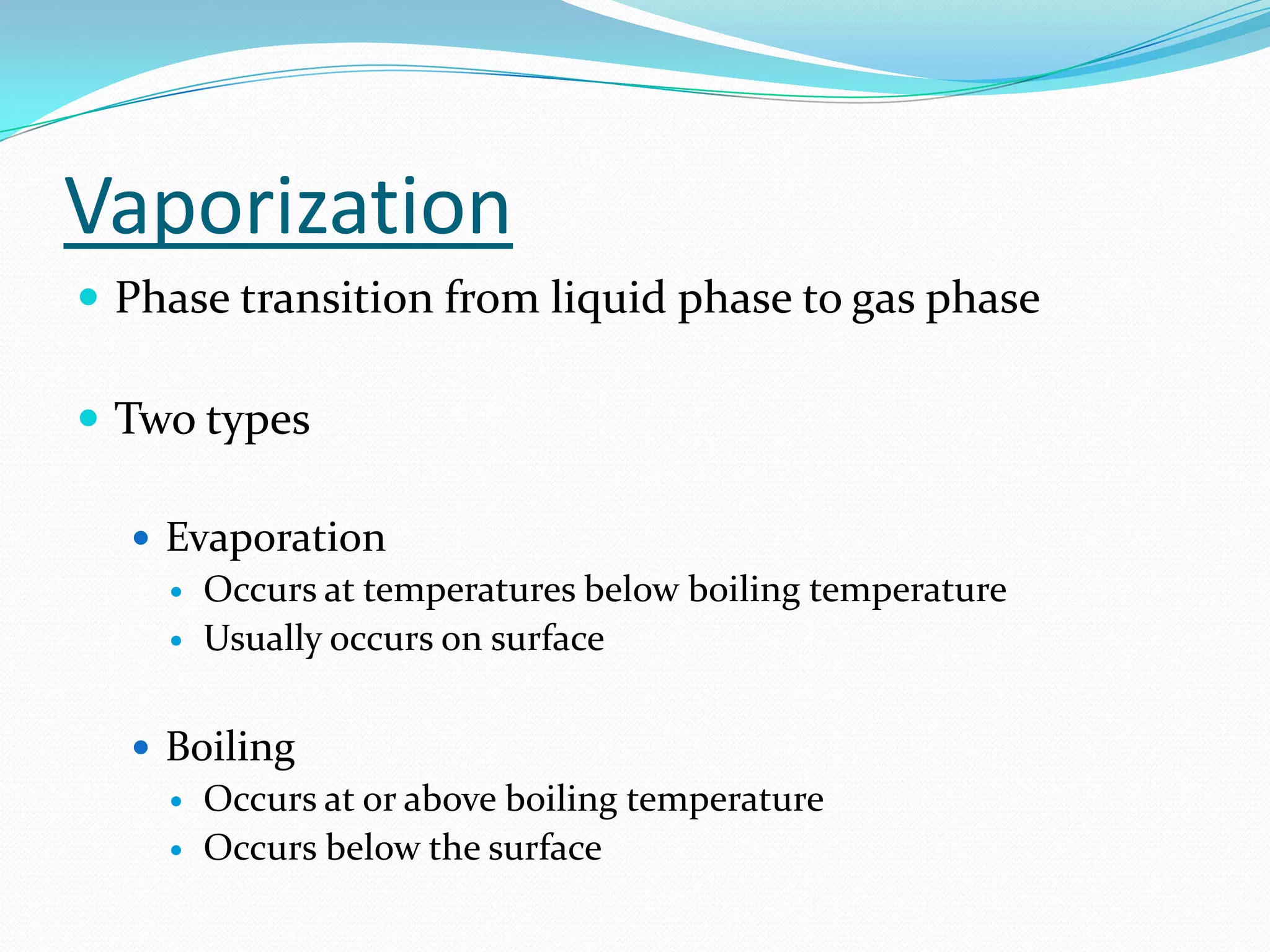 Vaporization
 Phase transition from liquid phase to gas phase

 Two types

   Evaporation
     Occurs at temperatures below boiling temperature
     Usually occurs on surface



   Boiling
     Occurs at or above boiling temperature
     Occurs below the surface
 