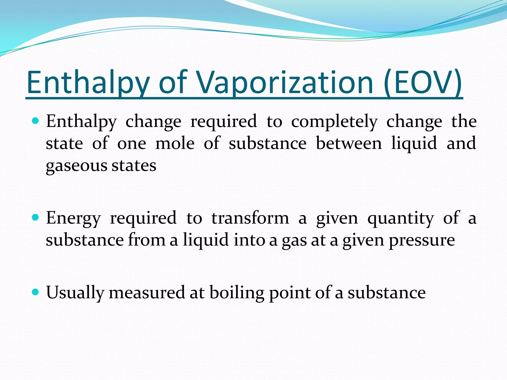 Enthalpy of Vaporization (EOV)
 Enthalpy change required to completely change the
 state of one mole of substance between liquid and
 gaseous states

 Energy required to transform a given quantity of a
 substance from a liquid into a gas at a given pressure

 Usually measured at boiling point of a substance
 