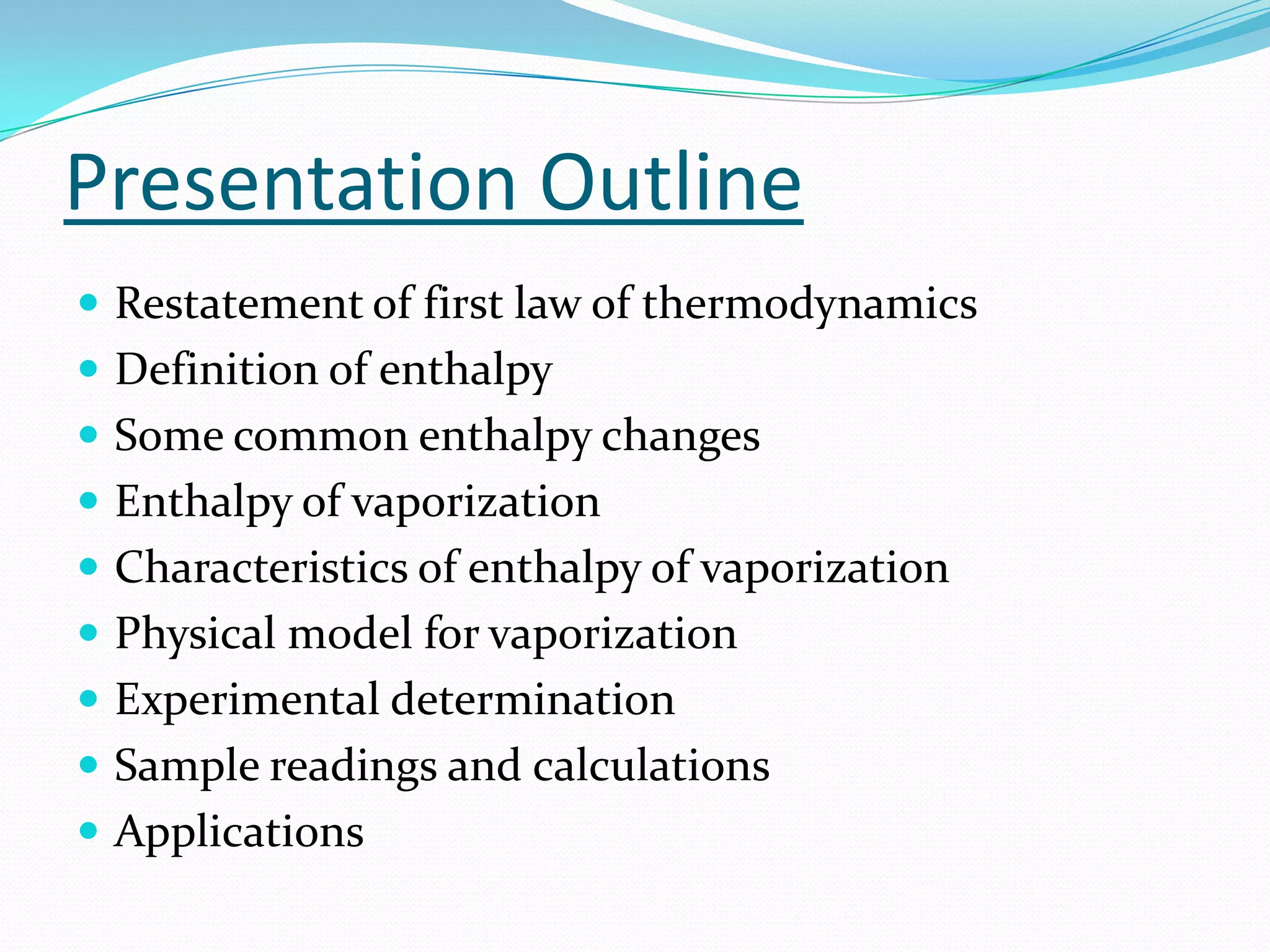 Presentation Outline
 Restatement of first law of thermodynamics
 Definition of enthalpy
 Some common enthalpy changes
 Enthalpy of vaporization
 Characteristics of enthalpy of vaporization
 Physical model for vaporization
 Experimental determination
 Sample readings and calculations
 Applications
 