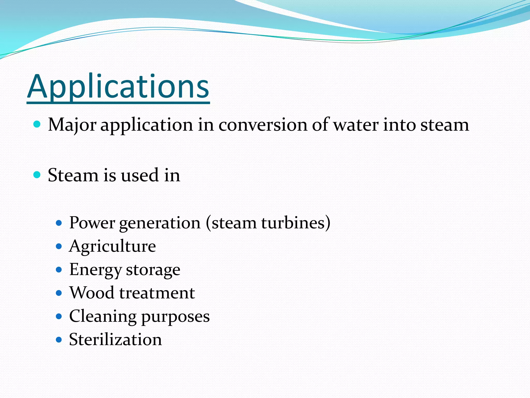 Applications
 Major application in conversion of water into steam

 Steam is used in

   Power generation (steam turbines)
   Agriculture
   Energy storage
   Wood treatment
   Cleaning purposes
   Sterilization
 