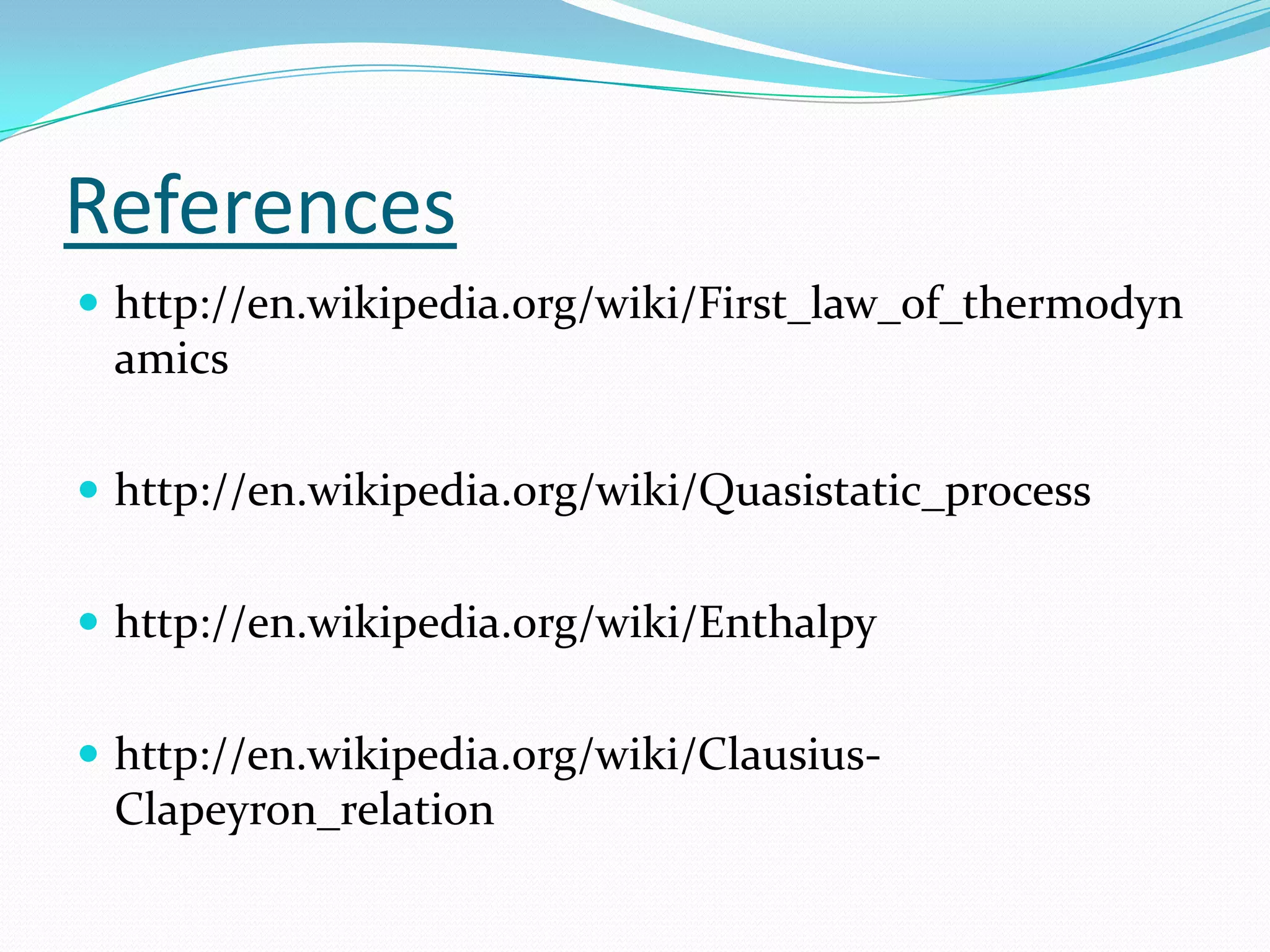 References
 http://en.wikipedia.org/wiki/First_law_of_thermodyn
 amics

 http://en.wikipedia.org/wiki/Quasistatic_process


 http://en.wikipedia.org/wiki/Enthalpy


 http://en.wikipedia.org/wiki/Clausius-
 Clapeyron_relation
 