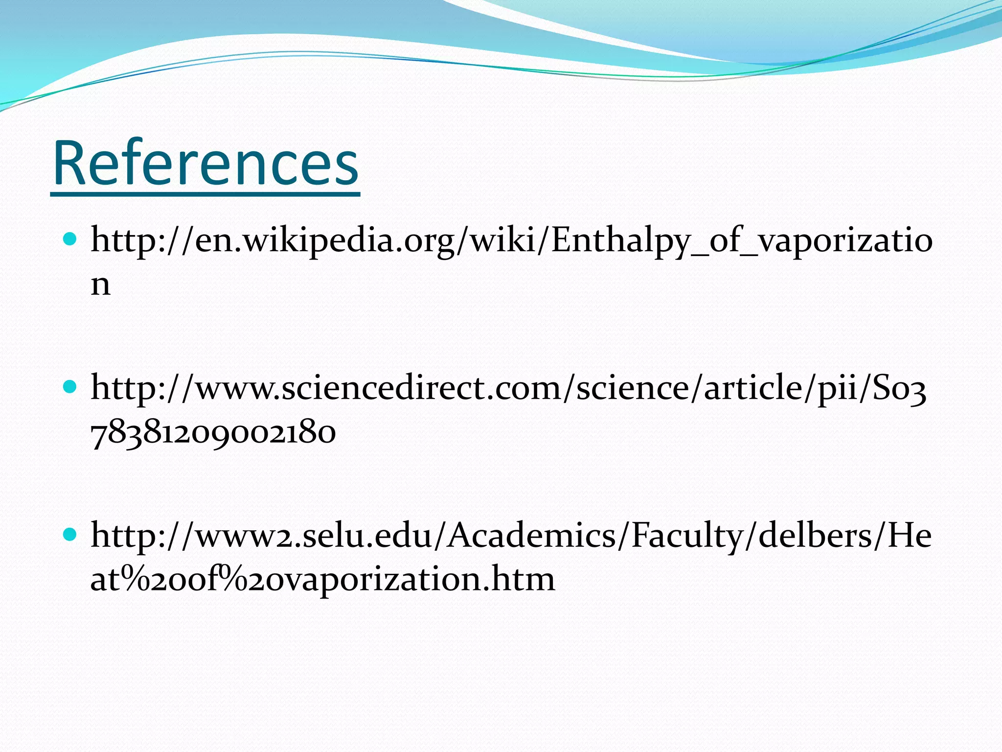 References
 http://en.wikipedia.org/wiki/Enthalpy_of_vaporizatio
 n

 http://www.sciencedirect.com/science/article/pii/S03
 78381209002180

 http://www2.selu.edu/Academics/Faculty/delbers/He
 at%20of%20vaporization.htm
 
