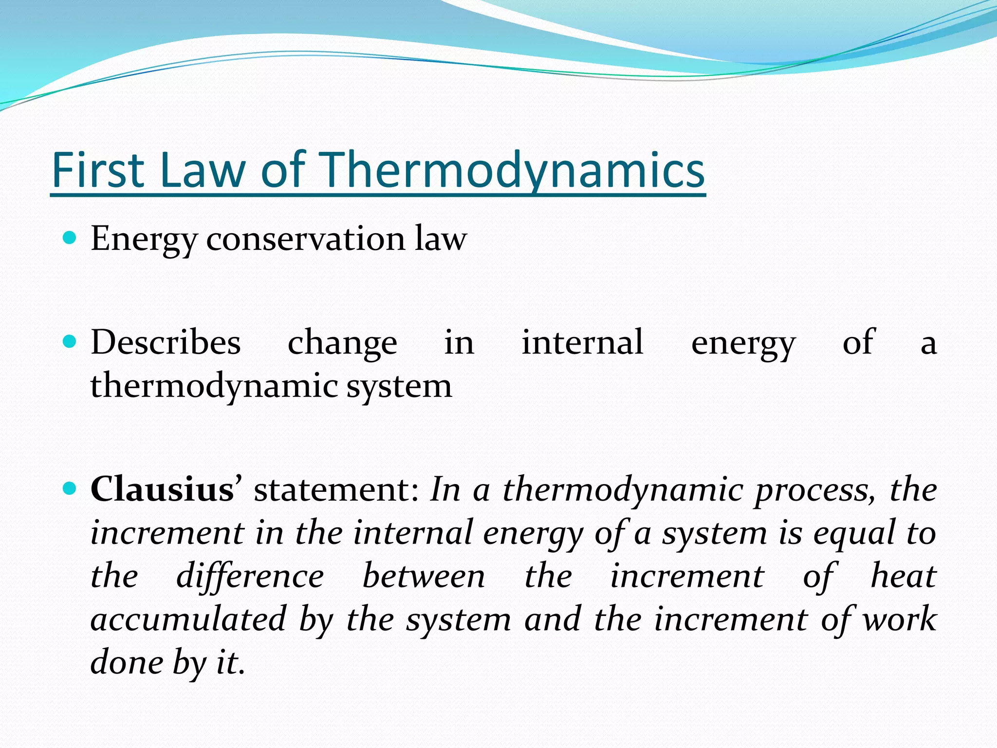 First Law of Thermodynamics
 Energy conservation law


 Describeschange in         internal   energy    of   a
 thermodynamic system

 Clausius’ statement: In a thermodynamic process, the
 increment in the internal energy of a system is equal to
 the difference between the increment of heat
 accumulated by the system and the increment of work
 done by it.
 