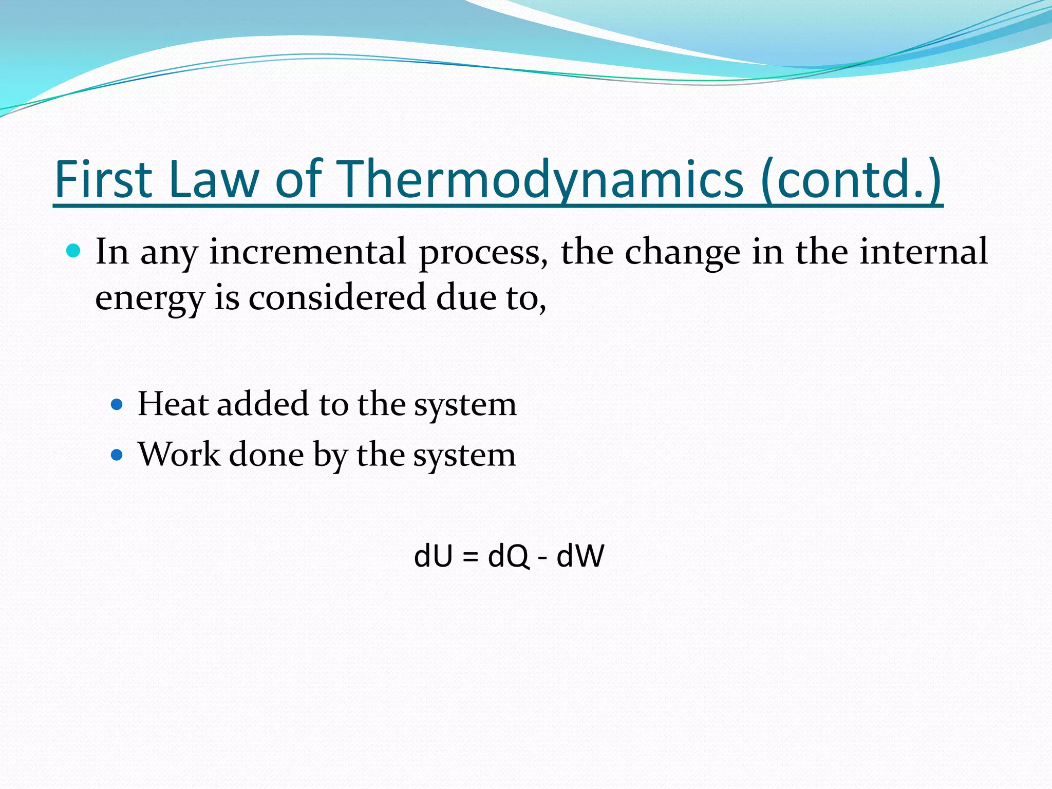First Law of Thermodynamics (contd.)
 In any incremental process, the change in the internal
 energy is considered due to,

   Heat added to the system
   Work done by the system


                     dU = dQ - dW
 
