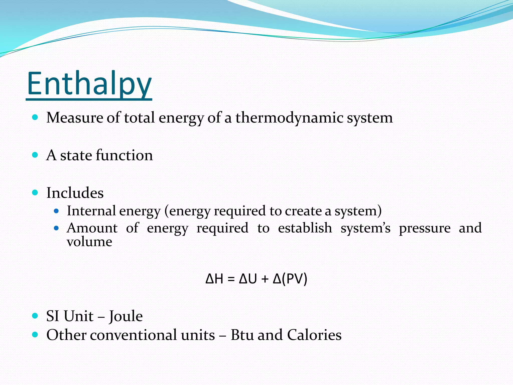 Enthalpy
 Measure of total energy of a thermodynamic system

 A state function

 Includes
    Internal energy (energy required to create a system)
    Amount of energy required to establish system’s pressure and
     volume

                         ΔH = ΔU + Δ(PV)

 SI Unit – Joule
 Other conventional units – Btu and Calories
 