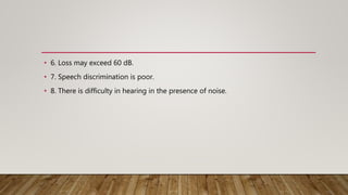 • 6. Loss may exceed 60 dB.
• 7. Speech discrimination is poor.
• 8. There is difficulty in hearing in the presence of noise.
 