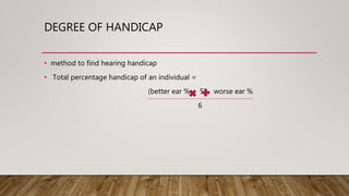 DEGREE OF HANDICAP
• method to find hearing handicap
• Total percentage handicap of an individual =
(better ear % 5) worse ear %
6
 