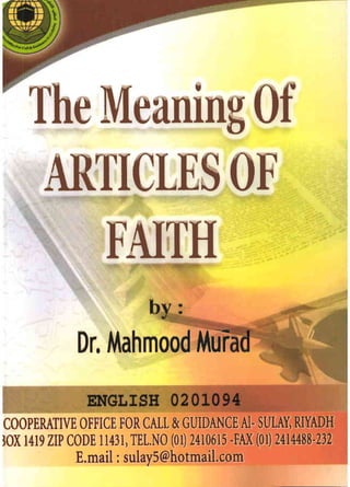 ~ - - ~ --
~ I
~ is ' I. - .
b :
Dr. Mahmood MUr
TheMeaning Of
AR1ICLESOE
FAI~H
COOPERATIVE OFFICE FOR CALL &GUIDANCE AI- SULAY) RIYADH
JOX 1419 ZIP CODE 11431) TEL.NO (01) 2410615 -FAX (01) 2414488-232
E.mail: sulay5@hotmail.com
 