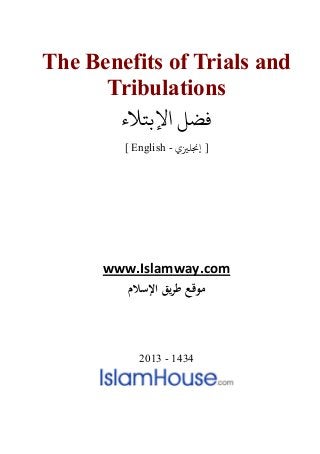 The Benefits of Trials and
Tribulations
‫اﻹﺑﺘﻼء‬ ‫ﻓﻀﻞ‬
[ English - ‫إ�ﻠ�ي‬ ]
www.Islamway.com
‫اﻹﺳﻼم‬ ‫ﻳﻖ‬‫ﺮ‬‫ﻃ‬ ‫ﻣﻮﻗﻊ‬
2013 - 1434
 