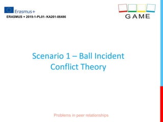 Scenario 1 – Ball Incident
Conflict Theory
ERASMUS + 2019-1-PL01- KA201-06486
Problems in peer relationships
 