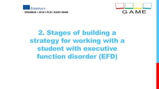 2. Stages of building a
strategy for working with a
student with executive
function disorder (EFD)
ERASMUS + 2019-1-PL01- KA201-06486
 