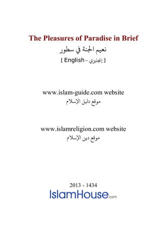 The Pleasures of Paradise in Brief
‫ﺳﻄﻮر‬ ‫ﻲﻓ‬ ‫اﺠﻟﻨﺔ‬ ‫ﻴﻢ‬
- ‫إ�ﻠ�ي‬ ]English[
www.islam-guide.com website
‫اﻹﺳﻼم‬ ‫دﻴﻟﻞ‬ ‫ﻮﻗﻊ‬
www.islamreligion.com website
‫اﻹﺳﻼم‬ ‫دﻳﻦ‬ ‫مﻮﻗﻊ‬
2013 - 1434
 
