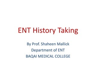 ENT History Taking
By Prof. Shaheen Mallick
Department of ENT
BAQAI MEDICAL COLLEGE
 