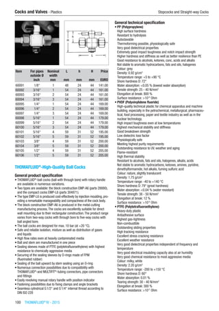 100  THOMAFLUID®
IV - 2015
Cocks and Valves - Plastics	 Stopcocks and Straight-way Cocks
Item For pipes
outside Ø
Nominal
width
L h H Price
​ inch mm mm mm mm EURO
60091 1/8“ 1 48 24 44 141.00
60092 3/16“ 1 54 24 44 161.00
60093 3/16“ 2 54 24 44 161.00
60094 3/16“ 3 54 24 44 161.00
60095 1/4“ 1 54 24 44 169.00
60096 1/4“ 2 54 24 44 169.00
60097 1/4“ 3 54 24 44 169.00
60098 5/16“ 1 54 24 44 179.00
60099 5/16“ 2 54 24 44 179.00
60100 5/16“ 3 54 24 44 179.00
60101 5/16“ 4 59 31 52 195.00
60102 5/16“ 5 59 31 52 195.00
60103 3/8“ 4 59 31 52 200.00
60104 3/8“ 5 59 31 52 200.00
60105 1/2“ 4 59 31 52 205.00
60106 1/2“ 5 59 31 52 205.00
THOMAFLUID®
-High-Quality Ball Cocks
General product specification
•	THOMAFLUID®
-ball cocks (ball with through bore) with rotary handle
are available in numerous variations.
•	Two types are available: the block construction EMP-A6 (parts 28880),
and the compact cocks EMP-L6 (parts 304871).
•	The type EMP-L6 is produced cost-effectively by injection moulding, pro-
viding a remarkable manageability and compactness of the cock body.
•	The block construction EMP-A6 is produced in the metal-cutting
manufacturing process.The cocks are excellently suitable for direct
wall mounting due to their rectangular construction.The product range
varies from two-way cocks with through bore to five-way cocks with
ball angled bore.
•	The ball cocks are designed for max. 10 bar (at +20 °C).
•	Safe and reliable isolation, mixture as well as distribution of gases
and liquids
•	High flow rates even at heavily contaminated media
•	Ball and stem are manufactured in one piece
•	Sealing sleeves made of PTFE (polytetrafluoroethylene) with highest
resistance to chemically aggressive media
•	Securing of the sealing sleeves by O-rings made of FPM
(fluorinated rubber)
•	Sealing of the ball upward by stem sealing using an O-ring
•	Numerous connection possibilities due to compatibility with
THOMAFLUID®
-and MULTIFIT®
-tubing connectors, pipe connectors
and fittings
•	Easily revolving manual rotary handle with position indicator
•	Fastening possibilities due to fixing clamps and angle brackets
•	Seamless cylindrical G1/2“ and G1/4“ internal thread according to
DIN ISO 228
General technical specification
•	PP (Polypropylene)
High surface hardness
Resistant to hydrolysis
Autoclavable
Thermoforming possible, physiologically safe
Very good dielectrical properties
Extremely good impact toughness and notch impact strength
Higher hardness and stiffness as well as better resilience than PE
Good resistance to alcohols, ketones, conc. acids and alkalis
Not stable to aromatic hydrocarbons, fats and oils, halogenes
Colour: grey
Density: 0.92 g/cm3
Temperature range: +5 to +90 °C
Shore hardness D: 72°
Water absorption: <0.05 % (lowest water absorption)
Tensile strength: 25 - 40 N/mm2
Elongation at break: 800 %
Surface resistance: >1013
Ohm
•	PVDF (Polyvinylidene fluoride)
High-quality technical plastic for chemical apparatus and machine
building, especially in the petrochemical, metallurgical, pharmaceu-
tical, food processing, paper and textile industry as well as in the
nuclear technology.
High impact toughness even at low temperatures
Highest mechanical stability and stiffness
Good breakdown strength
Low dielectric loss factor
Physiologically safe
Meeting highest purity requirements
Outstanding resistance to UV, weather and aging
Flame-resistant
High thermal stability
Resistant to alcohols, fats and oils, halogenes, alkalis, acids
Not stable to aromatic hydrocarbons, ketones, amines, pyridine,
dimethylformamide, hot alkalis, fuming sulfuric acid
Colour: nature, slightly translucent
Density: 1.75 g/cm3
Temperature range: -40 to +140 °C
Shore hardness D: 79° (great hardness)
Water absorption: <0.04 % (water resistant)
Tensile strength: 38 - 50 N/mm2
Elongation at break: 12 %
Surface resistance: >1013
Ohm
•	PTFE (Polytetrafluoroethylene)
Heavy-duty plastic
Antiadhesive surface
Highest gas-tightness
Non-combustible
Outstanding sliding properties
High tracking resistance
Excellent stress cracking resistance
Excellent weather resistance
Very good dielectrical properties independent of frequency and
temperature
Very good electrical insulating capacity also at air humidity
Very good chemical resistance to most aggressive media
Colour: milky, white
Density: 2.20 g/cm3
Temperature range: -200 to +150 °C
Shore hardness D: 60°
Water absorption: 0.01 %
Tearing strength: 30 - 40 N/mm2
Elongation at break: 300 %
Surface resistance: >1017
Ohm
 