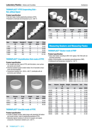 22  THOMAPLAST®
I - 2015
Laboratory Plastics - Dishes and Crucibles	 Containers
THOMAPLAST®
-PTFE Evaporating Dish -
flat, without Spout
Product specification
•	Flat dish made of white polytetrafluoroethylene (PTFE)
•	Resistant to chemicals and temperature up to +260 °C​​
Item Volume Outside Ø Height Unit Price
​ ml mm mm piece EURO
11691 25 40 25 1 34.00
11692 50 65 23 1 35.00
11693 100 80 28 1 45.00
11694 180 80 45 1 58.00
11695 350 100 55 1 101.00
THOMAPLAST®
-Crystallization Dish made of PTFE
Product specification
•	Flat, straight-side dish made of PTFE with flat bottom, inner surface
non-porous and smooth.
•	Chemical-resistant except to alkali metals; free of leachable compo-
nents and biocompatible.
•	Temperature loadable from -200 to +260 °C, sterilizable with all
commonly used methods.​​
Item Volume Ø top Height Unit Price
​ ml mm mm piece EURO
47911 50 66 25 1 34.00
47912 100 80 29 1 56.00
47913 250 100 56 1 80.00
THOMAPLAST®
-Crucible made of PTFE
Product specification
•	Crucible in slightly rounded, stable design with absolutely flat bottom
and smooth surface, made of polytetrafluoroethylene (PTFE).
•	Absolutely highest resistance to all kind of inorganic and organic
compounds.Temperature resistant up to +250 °C.​​
Item Volume Ø top Height Unit Price
​ ml mm mm piece EURO
11688 5 25 18 1 21.00
11689 25 45 30 1 32.00
11690 75 55 44 1 44.00
Measuring Beakers and Measuring Flasks
THOMAPLAST®
-Beaker made of PMP
Product specification
•	Glass-clear beaker according to DIN 12331 (glass) / ISO 7056 with red
imprinted graduation.
•	Made of biocompatible, non-leachable polymethylpentene (PMP).
•	Shatterproof and temperature-resistant to +160 °C.​​
Item Volume Outside
Ø
Height Graduation Unit Price
​ ml mm mm ml piece EURO
40528 10 25 35 2 6 18.00
40529 25 31 47 5 6 21.00
40530 50 40 60 10 6 27.00
40531 100 49 70 20 6 33.00
40532 150 56 80 20 6 39.00
40533 250 68 94 50 3 24.00
40534 400 77 109 50 3 30.00
40535 600 91 125 100 3 36.00
40536 800 98 136 100 3 45.00
40537 1,000 102 149 100 3 51.00
40538 2,000 133 183 200 3 66.00
40539 3,000 174 214 200 1 49.00
40540 5,000 185 248 500 1 61.00
 