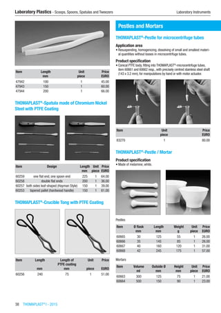 38  THOMAPLAST®
I - 2015
Laboratory Plastics - Scoops, Spoons, Spatulas and Tweezers	 Laboratory Instruments
Item Length Unit Price
​ mm piece EURO
47942 100 1 45.00
47943 150 1 60.00
47944 200 1 66.00
THOMAPLAST®
-Spatula made of Chromium Nickel
Steel with PTFE Coating​​
Item Design Length Unit Price
​ ​ mm piece EURO
60259 one flat end, one spoon end 225 1 64.00
60258 double flat ends 200 1 36.00
60257 both sides leaf-shaped (Hayman Style) 150 1 39.00
60253 tapered pallet (hardwood handle) 150 1 61.00
THOMAPLAST®
-Crucible Tong with PTFE Coating​​
Item Length Length of
PTFE coating
Unit Price
​ mm mm piece EURO
60256 240 75 1 51.00
Pestles and Mortars
THOMAPLAST®
-Pestle for microcentrifuge tubes
Application area
•	Resuspending, homogenizing, dissolving of small and smallest materi-
al quantities without losses in microcentrifuge tubes.
Product specification
•	Conical PTFE body, fitting into THOMAPLAST®
-microcentrifuge tubes,
item 60661 and 60662 resp., with precisely centred stainless steel shaft
(143 x 3.2 mm), for manipulations by hand or with motor actuator.​​
Item Unit Price
​ piece EURO
83270 1 80.00
THOMAPLAST®
-Pestle / Mortar
Product specification
•	Made of melamine, white.​​
Pestles
Item Ø flask Length Weight Unit Price
​ mm mm g piece EURO
60665 30 125 55 1 26.00
60666 35 145 85 1 26.00
60667 40 160 120 1 31.00
60668 42 245 175 1 57.00
Mortars
Item Volume Outside Ø Height Unit Price
​ ml mm mm piece EURO
60663 300 125 75 1 21.00
60664 500 150 90 1 23.00
 
