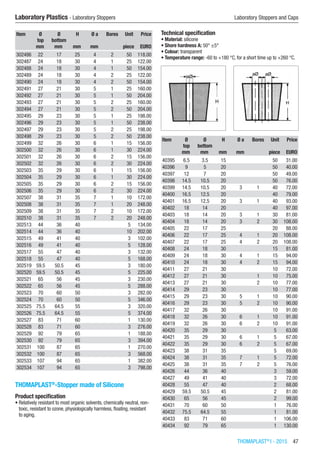 THOMAPLAST®
I - 2015  47
Laboratory Plastics - Laboratory Stoppers	 Laboratory Stoppers and Caps
Item Ø
top
Ø
bottom
H Ø a Bores Unit Price
​ mm mm mm mm ​ piece EURO
302486 22 17 25 4 2 50 118.00
302487 24 18 30 4 1 25 122.00
302488 24 18 30 4 1 50 154.00
302489 24 18 30 4 2 25 122.00
302490 24 18 30 4 2 50 154.00
302491 27 21 30 5 1 25 160.00
302492 27 21 30 5 1 50 204.00
302493 27 21 30 5 2 25 160.00
302494 27 21 30 5 2 50 204.00
302495 29 23 30 5 1 25 198.00
302496 29 23 30 5 1 50 238.00
302497 29 23 30 5 2 25 198.00
302498 29 23 30 5 2 50 238.00
302499 32 26 30 6 1 15 156.00
302500 32 26 30 6 1 30 224.00
302501 32 26 30 6 2 15 156.00
302502 32 26 30 6 2 30 224.00
302503 35 29 30 6 1 15 156.00
302504 35 29 30 6 1 30 224.00
302505 35 29 30 6 2 15 156.00
302506 35 29 30 6 2 30 224.00
302507 38 31 35 7 1 10 172.00
302508 38 31 35 7 1 20 248.00
302509 38 31 35 7 2 10 172.00
302510 38 31 35 7 2 20 248.00
302513 44 36 40 ​ ​ 5 134.00
302514 44 36 40 ​ ​ 10 202.00
302515 49 41 40 ​ ​ 3 102.00
302516 49 41 40 ​ ​ 5 128.00
302517 55 47 40 ​ ​ 3 132.00
302518 55 47 40 ​ ​ 5 168.00
302519 59.5 50.5 45 ​ ​ 3 180.00
302520 59.5 50.5 45 ​ ​ 5 225.00
302521 65 56 45 ​ ​ 3 230.00
302522 65 56 45 ​ ​ 5 288.00
302523 70 60 50 ​ ​ 3 282.00
302524 70 60 50 ​ ​ 5 346.00
302525 75.5 64.5 55 ​ ​ 3 320.00
302526 75.5 64.5 55 ​ ​ 5 374.00
302527 83 71 60 ​ ​ 1 130.00
302528 83 71 60 ​ ​ 3 276.00
302529 92 79 65 ​ ​ 1 188.00
302530 92 79 65 ​ ​ 3 394.00
302531 100 87 65 ​ ​ 1 270.00
302532 100 87 65 ​ ​ 3 568.00
302533 107 94 65 ​ ​ 1 382.00
302534 107 94 65 ​ ​ 3 798.00
THOMAPLAST®
-Stopper made of Silicone
Product specification
•	Relatively resistant to most organic solvents, chemically neutral, non-
toxic, resistant to ozone, physiologically harmless, floating, resistant
to aging.
Technical specification
•	Material: silicone
•	Shore hardness A: 50° ±5°
•	Colour: transparent
•	Temperature range: -60 to +180 °C, for a short time up to +260 °C.​​
Item Ø
top
Ø
bottom
H Ø a Bores Unit Price
​ mm mm mm mm ​ piece EURO
40395 6.5 3.5 15 ​ ​ 50 31.00
40396 9 5 20 ​ ​ 50 40.00
40397 12 7 20 ​ ​ 50 49.00
40398 14.5 10.5 20 ​ ​ 50 76.00
40399 14.5 10.5 20 3 1 40 72.00
40400 16.5 12.5 20 ​ ​ 40 79.00
40401 16.5 12.5 20 3 1 40 93.00
40402 18 14 20 ​ ​ 40 97.00
40403 18 14 20 3 1 30 81.00
40404 18 14 20 3 2 30 108.00
40405 22 17 25 ​ ​ 20 88.00
40406 22 17 25 4 1 20 108.00
40407 22 17 25 4 2 20 108.00
40408 24 18 30 ​ ​ 15 81.00
40409 24 18 30 4 1 15 94.00
40410 24 18 30 4 2 15 94.00
40411 27 21 30 ​ ​ 10 72.00
40412 27 21 30 ​ 1 10 75.00
40413 27 21 30 ​ 2 10 77.00
40414 29 23 30 ​ ​ 10 77.00
40415 29 23 30 5 1 10 90.00
40416 29 23 30 5 2 10 90.00
40417 32 26 30 ​ ​ 10 91.00
40418 32 26 30 6 1 10 91.00
40419 32 26 30 6 2 10 91.00
40420 35 29 30 ​ ​ 5 63.00
40421 35 29 30 6 1 5 67.00
40422 35 29 30 6 2 5 67.00
40423 38 31 35 ​ ​ 5 69.00
40424 38 31 35 7 1 5 72.00
40425 38 31 35 7 2 5 76.00
40426 44 36 40 ​ ​ 3 59.00
40427 49 41 40 ​ ​ 3 72.00
40428 55 47 40 ​ ​ 2 68.00
40429 59.5 50.5 45 ​ ​ 2 81.00
40430 65 56 45 ​ ​ 2 99.00
40431 70 60 50 ​ ​ 1 76.00
40432 75.5 64.5 55 ​ ​ 1 81.00
40433 83 71 60 ​ ​ 1 106.00
40434 92 79 65 ​ ​ 1 130.00
 