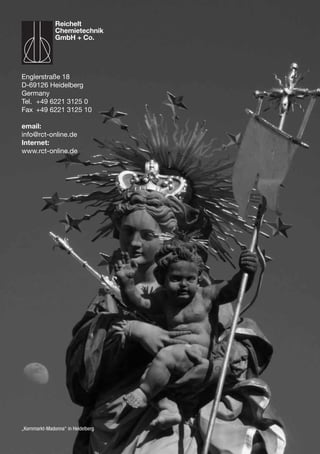 „Kornmarkt-Madonna“ in Heidelberg
Englerstraße 18
D-69126 Heidelberg
Germany
Tel.	 +49 6221 3125 0
Fax	 +49 6221 3125 10
email:
info@rct-online.de
Internet:
www.rct-online.de
Reichelt
Chemietechnik
GmbH + Co.
 