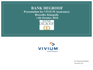 BANK DEGROOF

Presentation for VIVIUM Assurances
Bruxelles Kinepolis
14th October 2010

Mr. Thomas-Karl Palmblad
14th October 2010

 