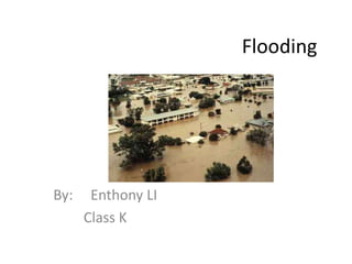 Flooding




By:    Enthony LI
      Class K
 