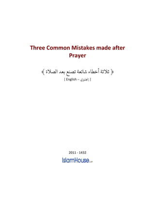 Three Common Mistakes made after
            Prayer

   ﴾ ‫﴿ ﺛﻼﺛﺔ ﺧﻄﺎ ﺷﺎﺋﻌﺔ ﺗﺼﻨﻊ ﺑﻌﺪ ﻟﺼﻼ‬
            [ English – ‫] ﺠﻧﻠﺰﻴ‬




               2011 - 1432
 