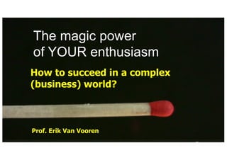 How to succeed in a complex
(business) world?
The magic power
of YOUR enthusiasm
Prof. Erik Van Vooren
 