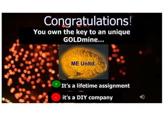 Congratulations!
You own the key to an unique
GOLDmine
+ Its a lifetime assignment+
- its a DIY company-
ME Unltd.
 