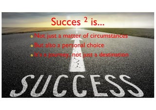 Succes 2 is...
Not just a matter of circumstances
But also a personal choice
Its a journey, not just a destination
 