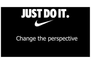 Change the perspective
 