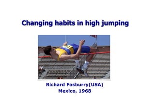 Changing habits in high jumping
Richard Fosburry(USA)
Mexico, 1968
 