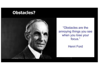 Obstacles?
Obstacles are the
annoying things you see
when you lose your
focus.
Henri Ford
.
 