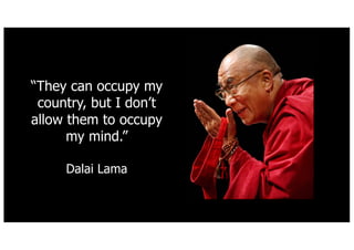 They can occupy my
country, but I dont
allow them to occupy
my mind.
Dalai Lama
 