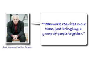 Teamwork requires more
than just bringing a
group of people together.
Prof. Herman Van Den Broeck
 