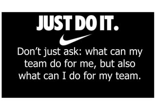Dont just ask: what can my
team do for me, but also
what can I do for my team.
 