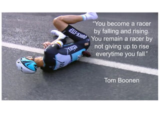 You become a racer
by falling and rising.
You remain a racer by
not giving up to rise
everytime you fall.
Tom Boonen
 