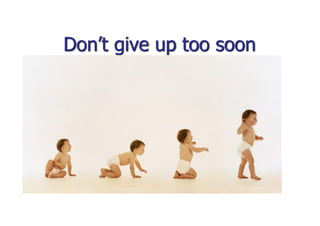 Dont give up too soon
 
