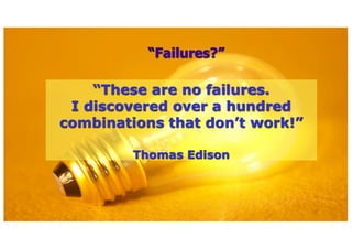 Failures?
These are no failures.
I discovered over a hundred
combinations that dont work!
Thomas Edison
 