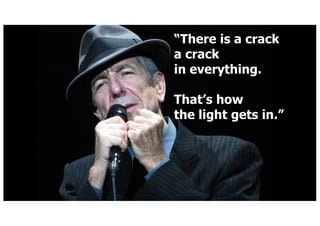 There is a crack
a crack
in everything.
Thats how
the light gets in.
 