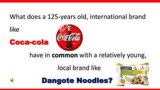 What does a 125-years old, international brand
like
Coca-cola
       have in common with a relatively young,
                local brand like
           Dangote Noodles?
 