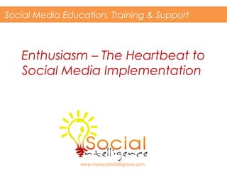 Enthusiasm – The Heartbeat to
Social Media Implementation
Social Media Education, Training & Support
www.mysocialintelligence.com
 