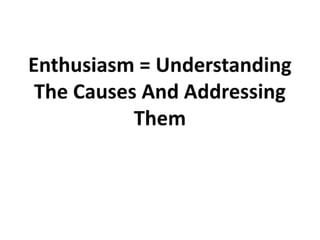 Enthusiasm = understanding the causes and addressing them