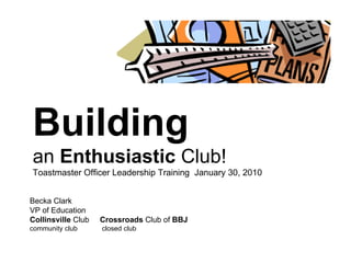 Building   an  Enthusiastic  Club! Toastmaster Officer Leadership Training  January 30, 2010 Becka Clark VP of Education Collinsville  Club  Crossroads  Club of  BBJ community club  closed club 
