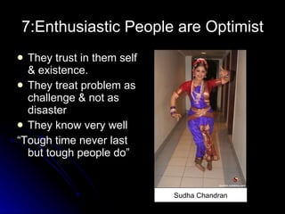 7:Enthusiastic People are Optimist They trust in them self & existence.  They treat problem as challenge & not as disaster  They know very well “ Tough time never last but tough people do” Sudha Chandran 
