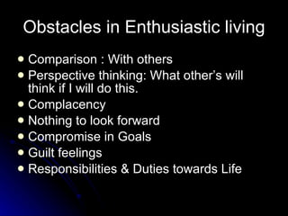 Obstacles in Enthusiastic living Comparison : With others Perspective thinking: What other’s will think if I will do this. Complacency Nothing to look forward  Compromise in Goals Guilt feelings Responsibilities & Duties towards Life 