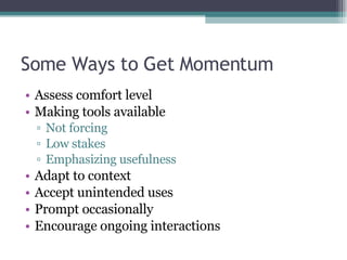 Some Ways to Get Momentum <ul><li>Assess comfort level </li></ul><ul><li>Making tools available </li></ul><ul><ul><li>Not ...