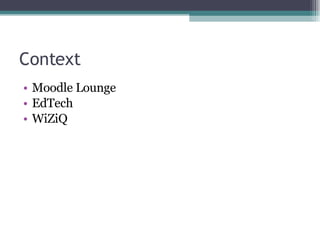 Context <ul><li>Moodle Lounge </li></ul><ul><li>EdTech </li></ul><ul><li>WiZiQ </li></ul>